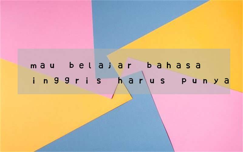 mau belajar bahasa inggris harus punya banyak vocabulary